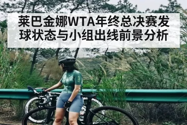 莱巴金娜WTA年终总决赛发球状态与小组出线前景分析
