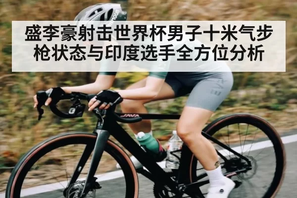 盛李豪射击世界杯男子十米气步枪状态与印度选手全方位分析