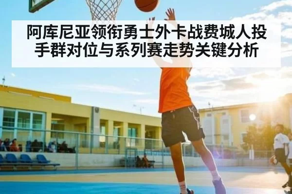 阿库尼亚领衔勇士外卡战费城人投手群对位与系列赛走势关键分析