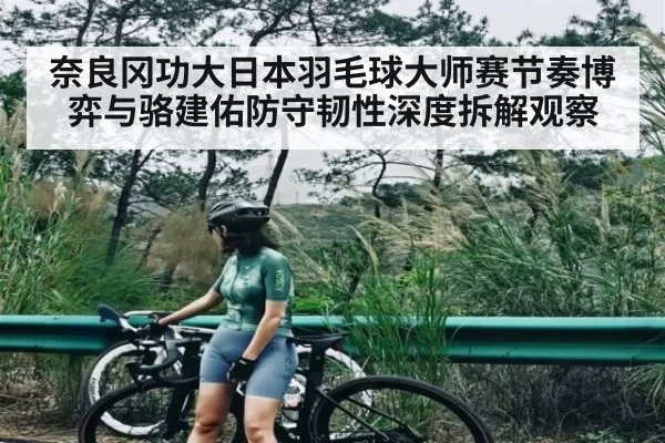 奈良冈功大日本羽毛球大师赛节奏博弈与骆建佑防守韧性深度拆解观察