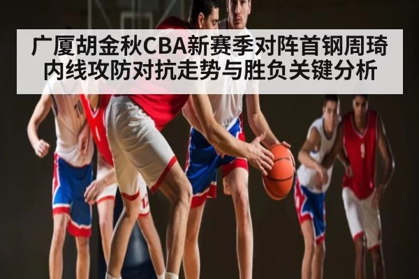 广厦胡金秋CBA新赛季对阵首钢周琦内线攻防对抗走势与胜负关键分析